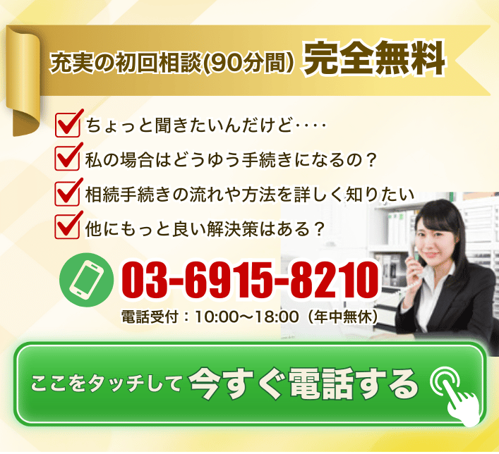 充実の初回相談(90分間）完全無料 ちょっと聞きたいんだけど‥‥。私の場合はどうゆう手続きになるの？相続手続きの流れや方法を詳しく知りたい。他にもっと良い解決策はある？電話番号０３－６９１５－８２１０受付時間10:00～18:00（年中無休）ここをタッチして今すぐ電話する