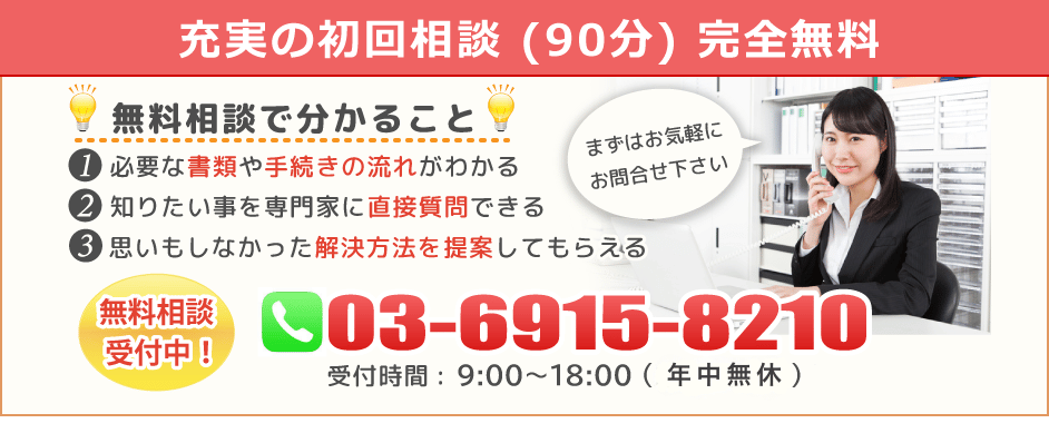 充実の初回相談（90分間完全無料）無料相談で分かること ①必要な書類や手続きの流れが分かる ②知りたい事を専門家に直接質問できる ③思いもしなかった解決方法を提案してもらえる 無料相続受付中 03-6915-8210 受付時間10:00～18:00（年中無休）