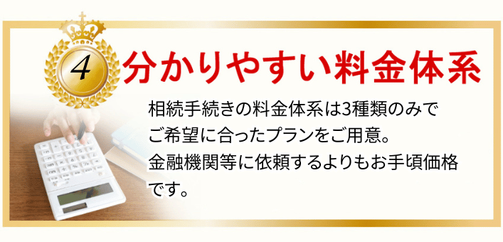 分かりやすい料金設定 相続手続きの料金体系は3種類のみでご希望にあったプランをご用意金融機関等に依頼するよりもお手頃価格です。