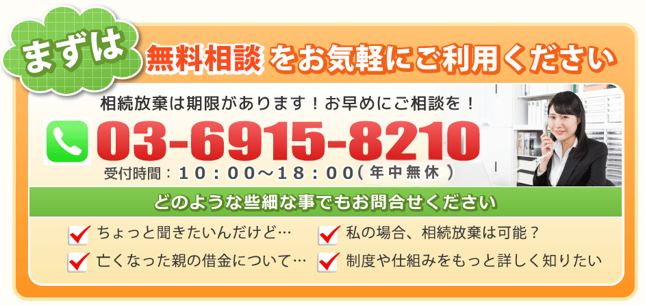 まずは無料相談をお気軽にご利用ください。相続放棄は期限があります！お早めにご相談を！０３－６９１５－８２１０電話受付時間：１０：００～１８：００（年中無休）